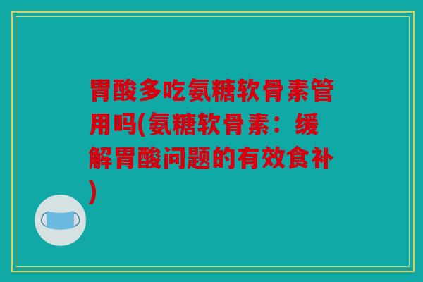 胃酸多吃氨糖软骨素管用吗(氨糖软骨素：缓解胃酸问题的有效食补)