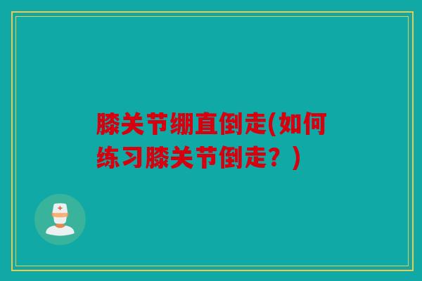 膝关节绷直倒走(如何练习膝关节倒走？)