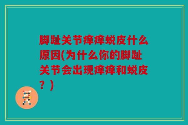 脚趾关节痒痒蜕皮什么原因(为什么你的脚趾关节会出现痒痒和蜕皮?) 脚趾关节痒痒蜕皮什么原因(为什么你的脚趾关节会出现痒痒和蜕皮?)
