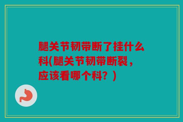 腿关节韧带断了挂什么科(腿关节韧带断裂，应该看哪个科？)