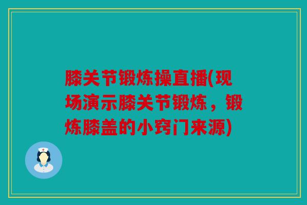 膝关节锻炼操直播(现场演示膝关节锻炼,锻炼膝盖的小窍门来源) 膝关节锻炼操直播(现场演示膝关节锻炼,锻炼膝盖的小窍门来源)