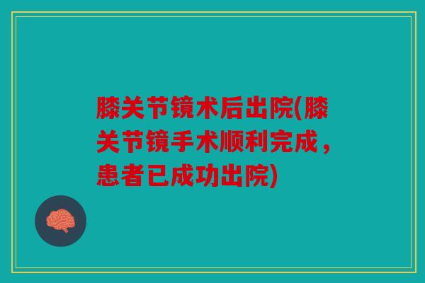 膝关节镜术后出院(膝关节镜手术顺利完成，患者已成功出院)