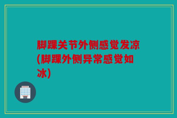 脚踝关节外侧感觉发凉(脚踝外侧异常感觉如冰)