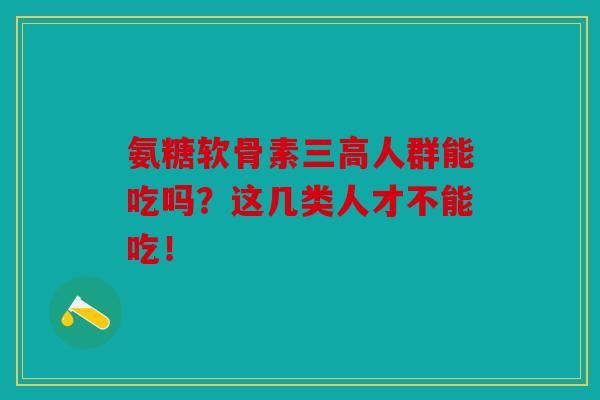 氨糖软骨素三高人群能吃吗?这几类人才不能吃!