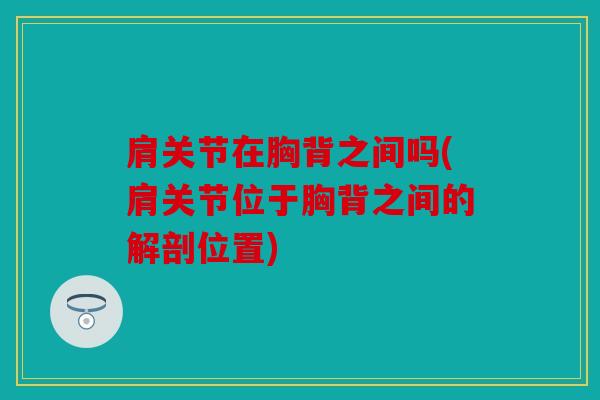 肩关节在胸背之间吗(肩关节位于胸背之间的解剖位置)