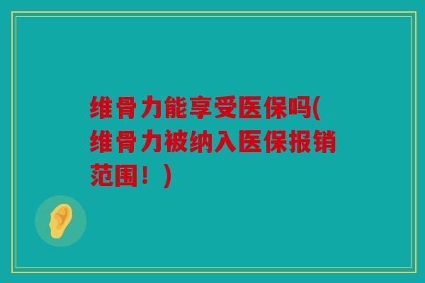 维骨力能享受医保吗(维骨力被纳入医保报销范围！)