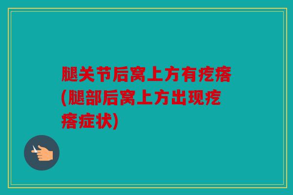 腿关节后窝上方有疙瘩(腿部后窝上方出现疙瘩症状)