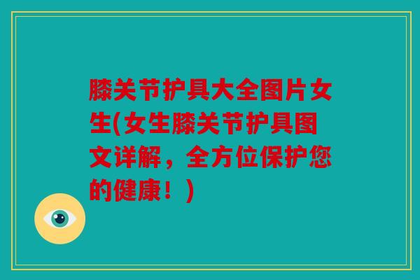 膝关节护具大全图片女生(女生膝关节护具图文详解，全方位保护您的健康！)
