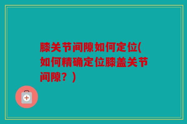 膝关节间隙如何定位(如何精确定位膝盖关节间隙？)