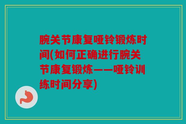 腕关节康复哑铃锻炼时间(如何正确进行腕关节康复锻炼——哑铃训练时间分享)