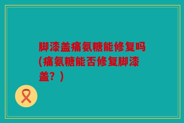 脚漆盖痛氨糖能修复吗(痛氨糖能否修复脚漆盖？)