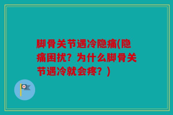 脚骨关节遇冷隐痛(隐痛困扰？为什么脚骨关节遇冷就会疼？)