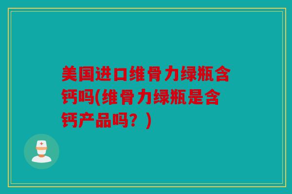 美国进口维骨力绿瓶含钙吗(维骨力绿瓶是含钙产品吗？)