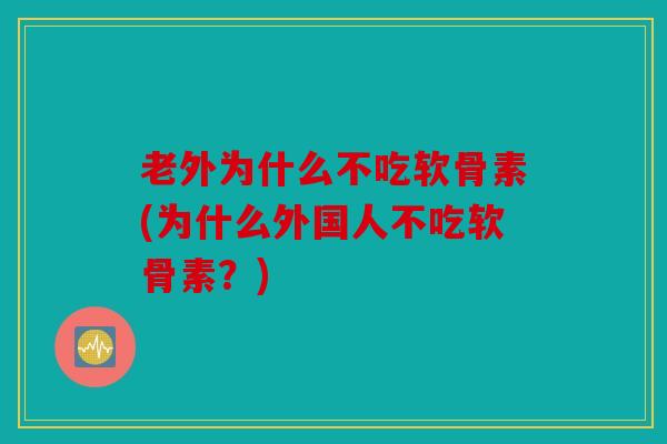 老外为什么不吃软骨素(为什么外国人不吃软骨素？)
