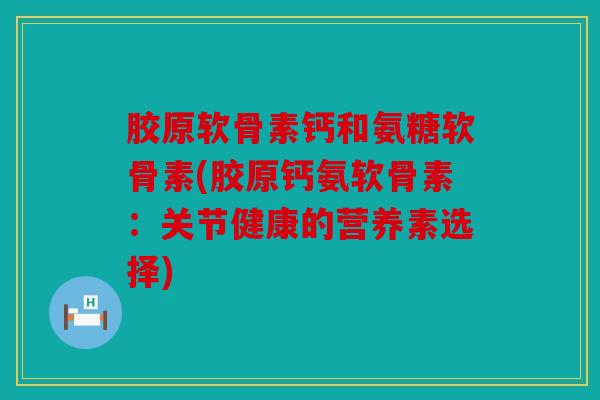 胶原软骨素钙和氨糖软骨素(胶原钙氨软骨素：关节健康的营养素选择)