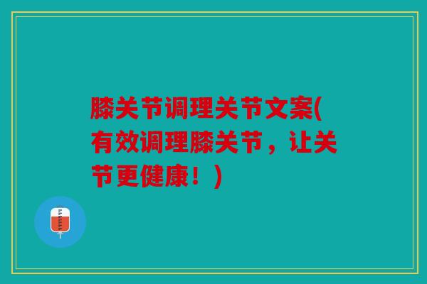 膝关节调理关节文案(有效调理膝关节，让关节更健康！)