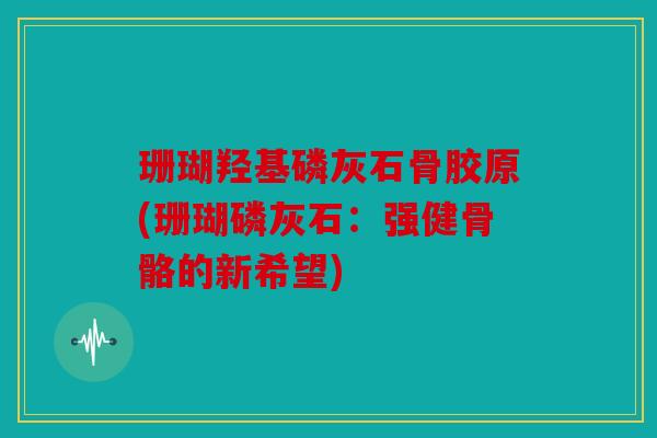 珊瑚羟基磷灰石骨胶原(珊瑚磷灰石：强健骨骼的新希望)