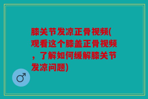 膝关节发凉正骨视频(观看这个膝盖正骨视频，了解如何缓解膝关节发凉问题)