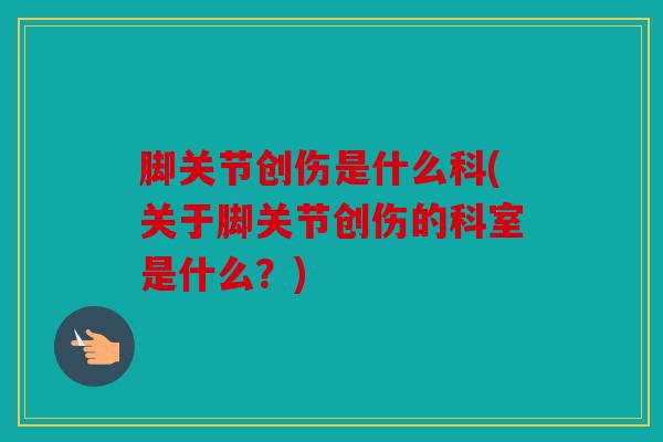 脚关节创伤是什么科(关于脚关节创伤的科室是什么?) 脚关节创伤是什么科(关于脚关节创伤的科室是什么?)