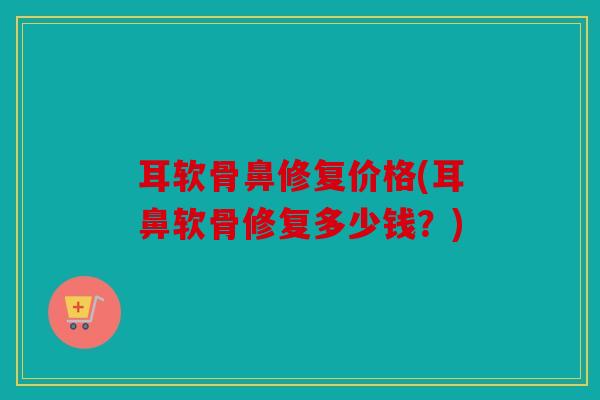 耳软骨鼻修复价格(耳鼻软骨修复多少钱？)