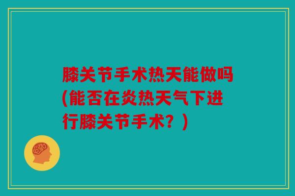 膝关节手术热天能做吗(能否在炎热天气下进行膝关节手术？)