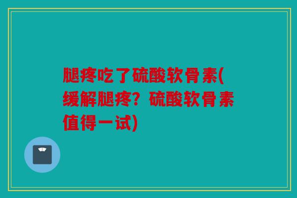 腿疼吃了硫酸软骨素(缓解腿疼？硫酸软骨素值得一试)