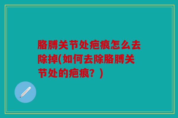 胳膊关节处疤痕怎么去除掉(如何去除胳膊关节处的疤痕？)