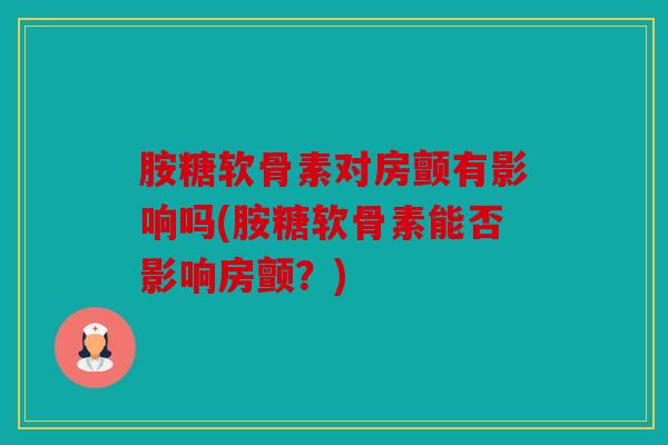 胺糖软骨素对房颤有影响吗(胺糖软骨素能否影响房颤？)