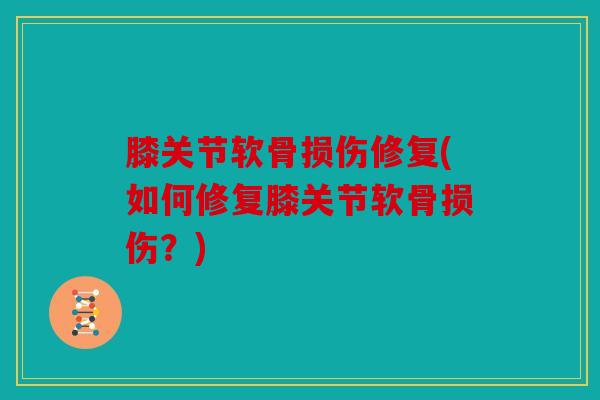 膝关节软骨损伤修复(如何修复膝关节软骨损伤？)