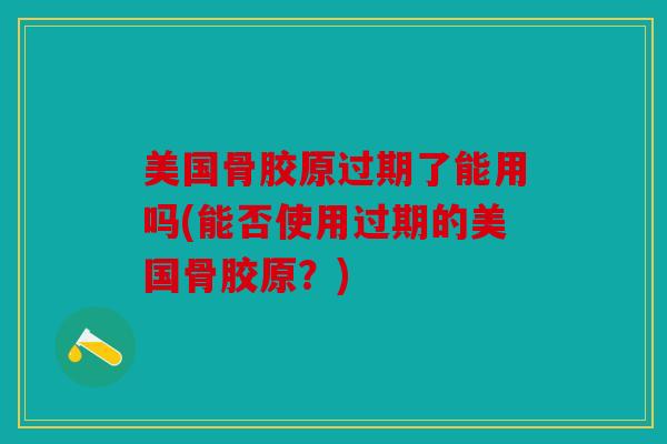 美国骨胶原过期了能用吗(能否使用过期的美国骨胶原？)