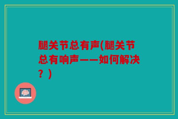 腿关节总有声(腿关节总有响声——如何解决？)