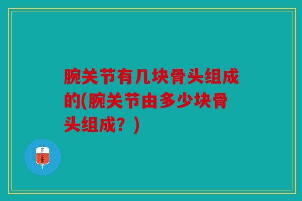 腕关节有几块骨头组成的(腕关节由多少块骨头组成？)
