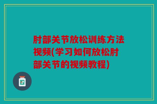 肘部关节放松训练方法视频(学习如何放松肘部关节的视频教程)