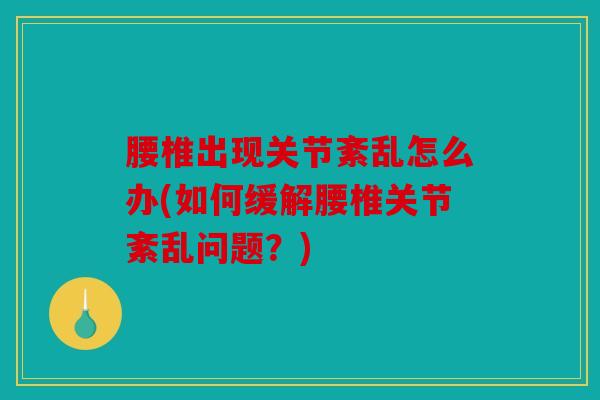 腰椎出现关节紊乱怎么办(如何缓解腰椎关节紊乱问题？)