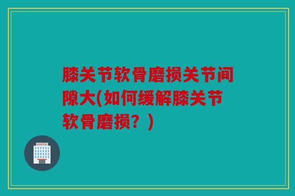 膝关节软骨磨损关节间隙大(如何缓解膝关节软骨磨损？)