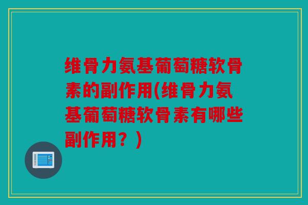 维骨力氨基葡萄糖软骨素的副作用(维骨力氨基葡萄糖软骨素有哪些副作用？)
