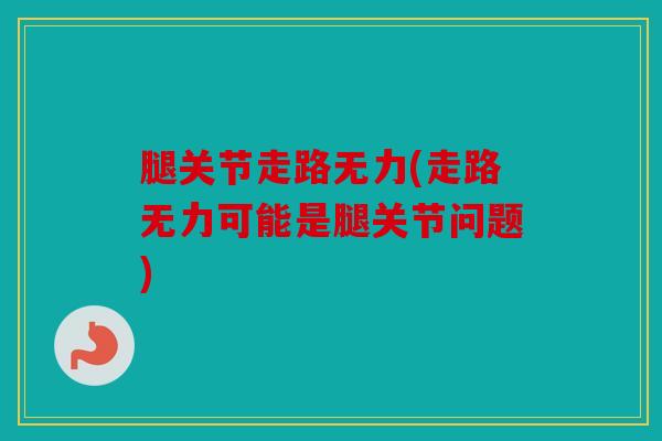 腿关节走路无力(走路无力可能是腿关节问题)