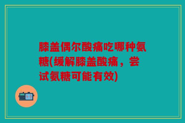 膝盖偶尔酸痛吃哪种氨糖(缓解膝盖酸痛，尝试氨糖可能有效)