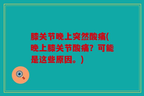 膝关节晚上突然酸痛(晚上膝关节酸痛？可能是这些原因。)
