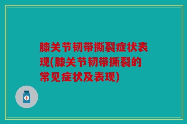 膝关节韧带撕裂症状表现(膝关节韧带撕裂的常见症状及表现)