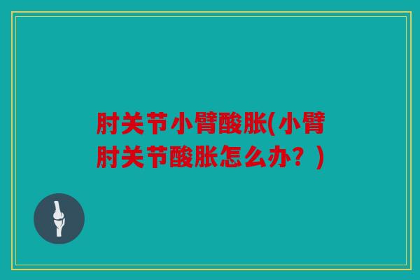 肘关节小臂酸胀(小臂肘关节酸胀怎么办？)