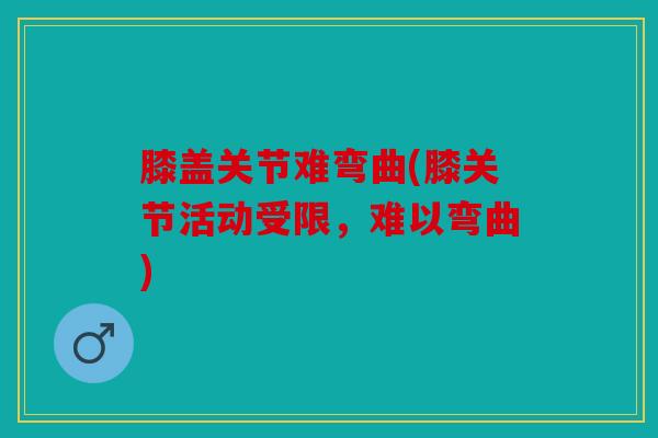 膝盖关节难弯曲(膝关节活动受限，难以弯曲)