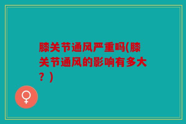 膝关节通风严重吗(膝关节通风的影响有多大？)