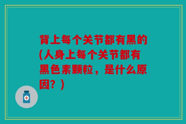 背上每个关节都有黑的(人身上每个关节都有黑色素颗粒，是什么原因？)