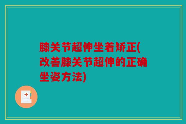 膝关节超伸坐着矫正(改善膝关节超伸的正确坐姿方法)