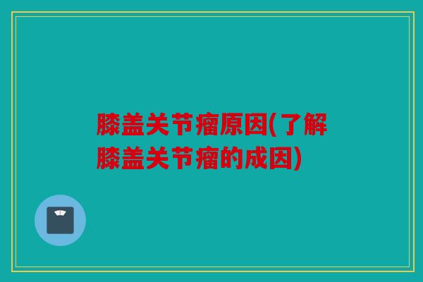 膝盖关节瘤原因(了解膝盖关节瘤的成因) 膝盖关节瘤原因(了解膝盖关节瘤的成因)