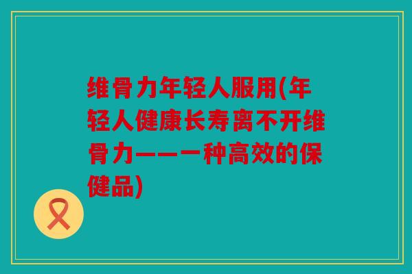 维骨力年轻人服用(年轻人健康长寿离不开维骨力——一种高效的保健品) 维骨力年轻人服用(年轻人健康长寿离不开维骨力——一种高效的保健品)
