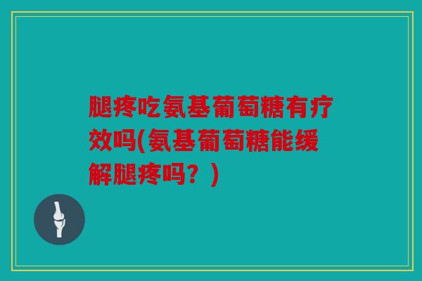 腿疼吃氨基葡萄糖有疗效吗(氨基葡萄糖能缓解腿疼吗？)