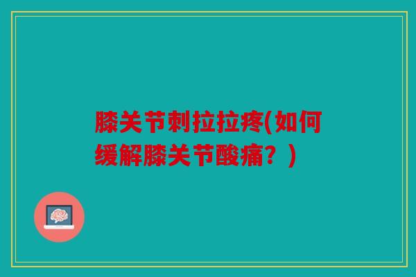 膝关节刺拉拉疼(如何缓解膝关节酸痛?) 膝关节刺拉拉疼(如何缓解膝关节酸痛?)