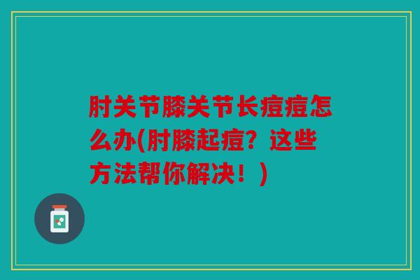 肘关节膝关节长痘痘怎么办(肘膝起痘？这些方法帮你解决！)
